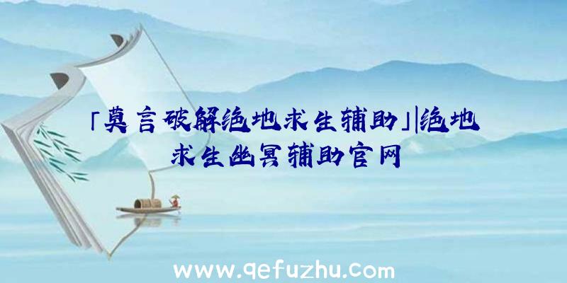 「莫言破解绝地求生辅助」|绝地求生幽冥辅助官网